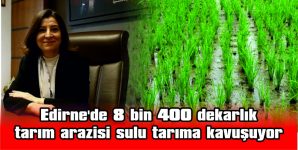 EDİRNE’DE 8 BİN 400 DEKARLIK TARIM ARAZİSİ SULU TARIMA KAVUŞUYOR