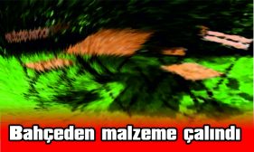 BAHÇEDEN MALZEME ÇALINDI