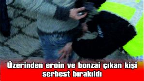 ÜZERİNDE EROİN VE BONZAİ ÇIKAN KİŞİ SERBEST BIRAKILDI