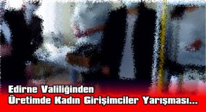 EDİRNE VALİLİĞİNDEN, ÜRETİMDE KADIN GİRİŞİMCİLER YARIŞMASI