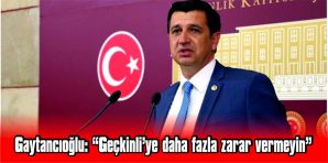 GAYTANCIOĞLU: “GEÇKİNLİ’YE DAHA FAZLA ZARAR VERMEYİN”