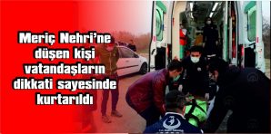 MERİÇ NEHRİ’NE DÜŞEN KİŞİ, VATANDAŞLARIN DİKKATİ SAYESİNDE KURTARILDI