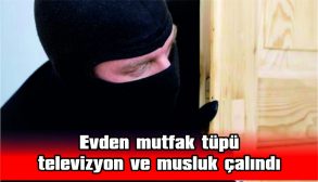 EVDEN MUTFAK TÜPÜ, TELEVİZYON VE MUSLUK ÇALINDI