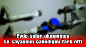 EVDE SULAR AKMAYINCA SU SAYACININ ÇALINDIĞINI FARK ETTİ