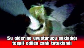 SU GİDERİNE UYUŞTURUCU SAKLADIĞI TESPİT EDİLEN ZANLI TUTUKLANDI