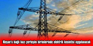 KEŞAN’A BAĞLI BAZI YERLEŞİM BİRİMLERİNDE ELEKTRİK KESİNTİSİ UYGULANACAK