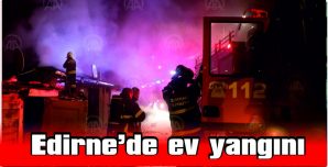 EDİRNE’DE EV YANGINI…