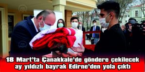 ÇANAKKALE’DE GÖNDERE ÇEKİLECEK AY YILDIZLI BAYRAK EDİRNE’DEN YOLA ÇIKTI