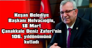 HELVACIOĞLU: “ÇANAKKALE ZAFERİ, İNANCIN, YİĞİTLİĞİN, BİRLİK VE BERABERLİĞİN DESTANIDIR”