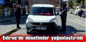 EDİRNE’DE DENETİMLER YOĞUNLAŞTIRILDI