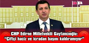 GAYTANCIOĞLU: “ÇİFTÇİ HACİZ VE İCRADAN BAŞINI KALDIRAMIYOR”