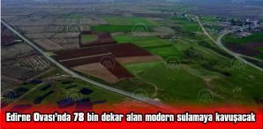 EDİRNE OVASI’NDA 78 BİN DEKAR ALAN MODERN SULAMAYA KAVUŞACAK