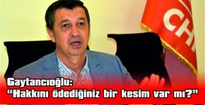 GAYTANCIOĞLU: “HAKKINI ÖDEDİĞİNİZ BİR KESİM VAR MI?”