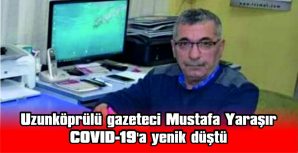 UZUNKÖPRÜLÜ GAZETECİ MUSTAFA YARAŞIR, COVID-19’A YENİK DÜŞTÜ