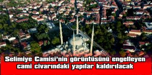 SELİMİYE CAMİSİ’NİN GÖRÜNTÜSÜNÜ ENGELLEYEN CAMİ CİVARINDAKİ YAPILAR KALDIRILACAK