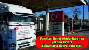 VAKIFLAR GENEL MÜDÜRLÜĞÜNÜN YARDIM TIRLARI BALKANLAR’A DOĞRU YOLA ÇIKTI