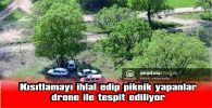 PİKNİK YAPANLAR DRONE İLE TESPİT EDİLİYOR