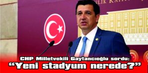 GAYTANCIOĞLU SORDU: “YENİ STADYUM NEREDE?”