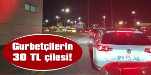 GURBETÇİLERİN ÇİLESİ DAHA TÜRKİYE’YE AYAK BASMADAN BAŞLIYOR!