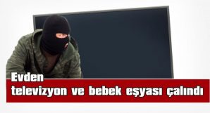 EVDEN TELEVİZYON VE BEBEK EŞYASI ÇALINDI