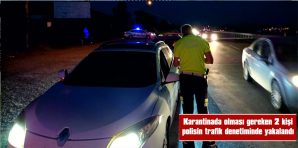 KARANTİNADA OLMALARI GEREKİRKEN TRAFİKTE YAKALANDILAR