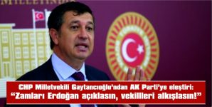 GAYTANCIOĞLU: “ZAMLARI ERDOĞAN AÇIKLASIN, VEKİLLERİ ALKIŞLASIN”