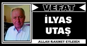 İLYAS UTAŞ VEFAT ETTİ