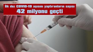 İLK DOZ COVID-19 AŞISINI YAPTIRANLARIN SAYISI 42 MİLYONU GEÇTİ