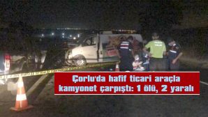 ÇORLU’DA HAFİF TİCARİ ARAÇLA KAMYONET ÇARPIŞTI: 1 ÖLÜ, 2 YARALI