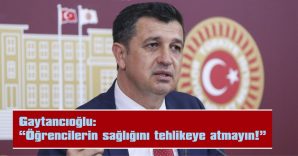 GAYTANCIOĞLU: “ÖĞRENCİLERİN SAĞLIĞINI TEHLİKEYE ATMAYIN!”