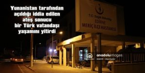 YUNANİSTAN TARAFINDAN AÇILDIĞI İDDİA EDİLEN ATEŞ SONUCU BİR TÜRK VATANDAŞI YAŞAMINI YİTİRDİ