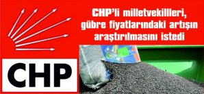 CHP’Lİ MİLLETVEKİLLERİ, GÜBRE FİYATLARINDAKİ ARTIŞIN ARAŞTIRILMASINI İSTEDİ