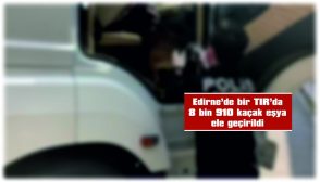 EDİRNE’DE BİR TIR’DA 8 BİN 910 KAÇAK EŞYA ELE GEÇİRİLDİ