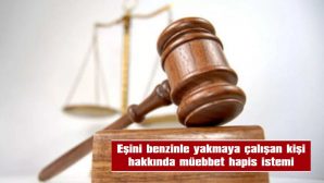 EŞİNİ BENZİNLE YAKMAYA ÇALIŞAN KİŞİ HAKKINDA MÜEBBET HAPİS İSTEMİ