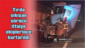 KIRKLARELİ’NDE KAZA NEDENİYLE TIRDA SIKIŞAN SÜRÜCÜ İTFAİYE EKİPLERİNCE KURTARILDI