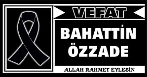 BAHATTİN ÖZZADE VEFAT ETTİ