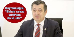 GAYTANCIOĞLU: “BAKAN CEVAP VERİRKEN İTİRAF ETTİ”