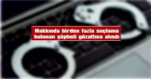 HAKKINDA BİRDEN FAZLA SUÇLAMA BULUNAN ŞÜPHELİ GÖZALTINA ALINDI