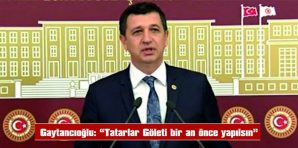 GAYTANCIOĞLU: “TATARLAR GÖLETİ BİR AN ÖNCE YAPILSIN”