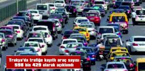 TRAKYA’DA TRAFİĞE KAYITLI ARAÇ SAYISI 598 BİN 429 OLARAK AÇIKLANDI