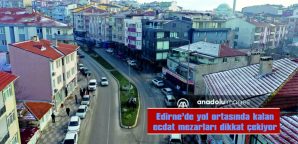 EDİRNE’DE YOL ORTASINDA KALAN ECDAT MEZARLARI DİKKATİ ÇEKİYOR