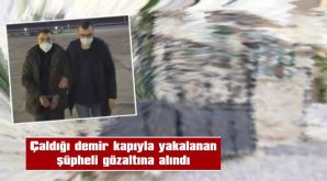 ÇALDIĞI DEMİR KAPIYLA YAKALANAN ŞÜPHELİ GÖZALTINA ALINDI