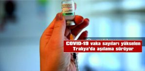 COVID-19 VAKA SAYILARI YÜKSELEN TRAKYA’DA AŞILAMA SÜRÜYOR