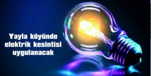 YAYLA KÖYÜNDE ELEKTRİK KESİNTİSİ UYGULANACAK