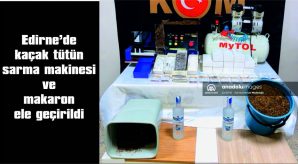 EDİRNE’DE KAÇAK TÜTÜN, SARMA MAKİNESİ VE MAKARON ELE GEÇİRİLDİ