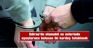 EDİRNE’DE OTOMOBİL VE EVLERİNDE UYUŞTURUCU BULUNAN İKİ KARDEŞ TUTUKLANDI