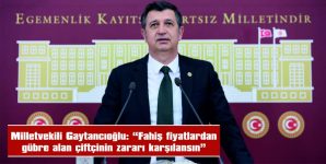 GAYTANCIOĞLU: “FAHİŞ FİYATLARDAN GÜBRE ALAN ÇİFTİNİN ZARARI KARŞILANSIN”