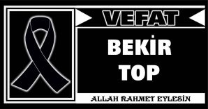 BEKİR TOP VEFAT ETTİ