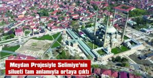 MEYDAN PROJESİYLE SELİMİYE’NİN SİLÜETİ “TAM ANLAMIYLA” ORTAYA ÇIKTI