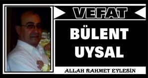 BÜLENT UYSAL VEFAT ETTİ